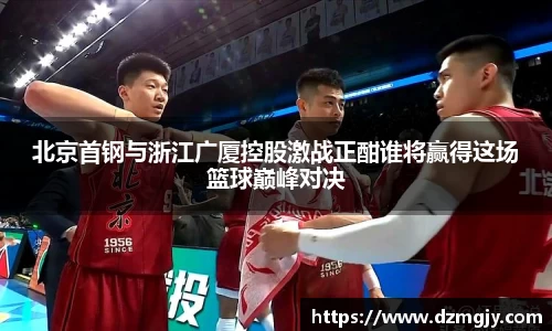 北京首钢与浙江广厦控股激战正酣谁将赢得这场篮球巅峰对决