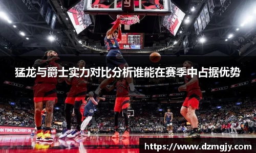 猛龙与爵士实力对比分析谁能在赛季中占据优势
