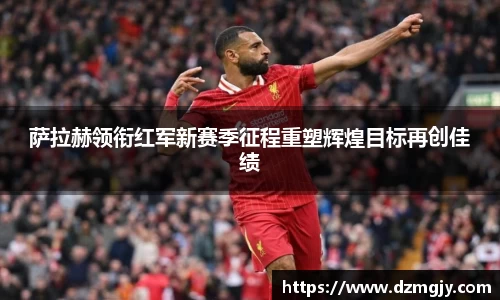萨拉赫领衔红军新赛季征程重塑辉煌目标再创佳绩
