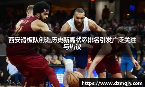 西安滑板队创造历史新高状态排名引发广泛关注与热议