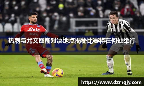 热刺与尤文图斯对决地点揭秘比赛将在何处举行